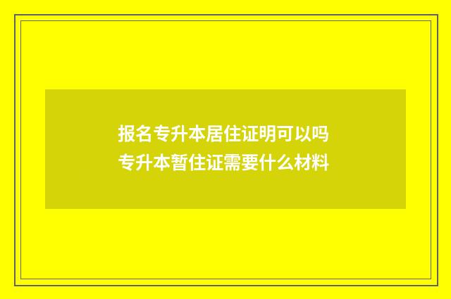 报名专升本居住证明可以吗 专升本暂住证需要什么材料