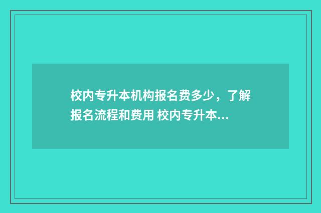 校内专升本机构报名费多少,了解报名流程和费用 校内专升本机构怎么样