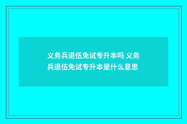 义务兵退伍免试专升本吗 义务兵退伍免试专升本是什么意思