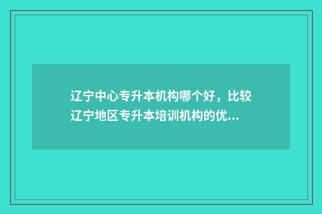 辽宁中心专升本机构哪个好,比较辽宁地区专升本培训机构的优缺点 辽宁专升本的学校都有哪些呢?
