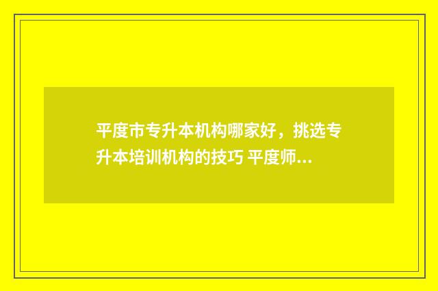 平度市专升本机构哪家好,挑选专升本培训机构的技巧 平度师范专升本