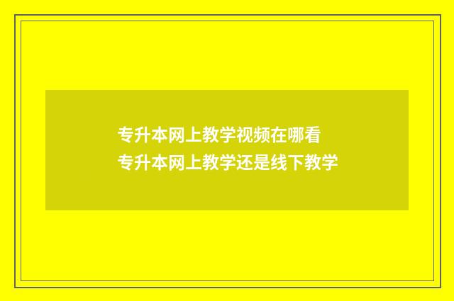 专升本网上教学视频在哪看 专升本网上教学还是线下教学