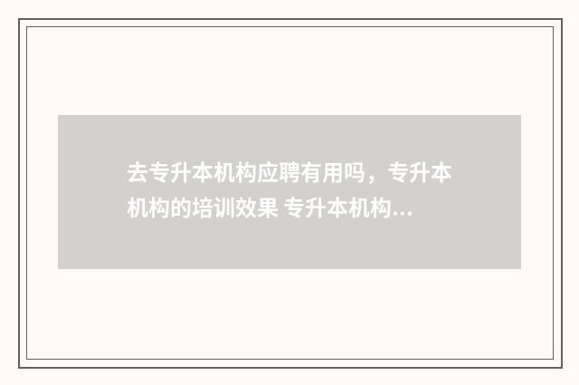 去专升本机构应聘有用吗，专升本机构的培训效果 专升本机构主要做什么