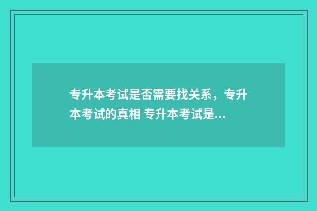 专升本考试是否需要找关系，专升本考试的真相 专升本考试是否可以跨省
