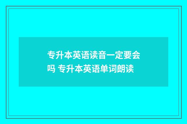 专升本英语读音一定要会吗 专升本英语单词朗读