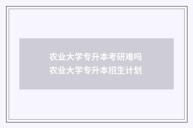 农业大学专升本考研难吗 农业大学专升本招生计划