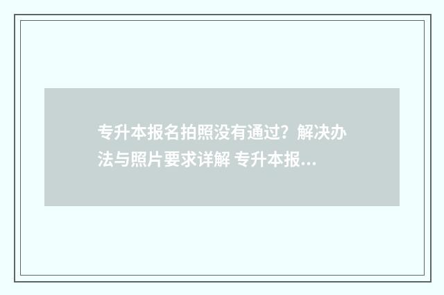 专升本报名拍照没有通过?解决办法与照片要求详解 专升本报名拍照要求