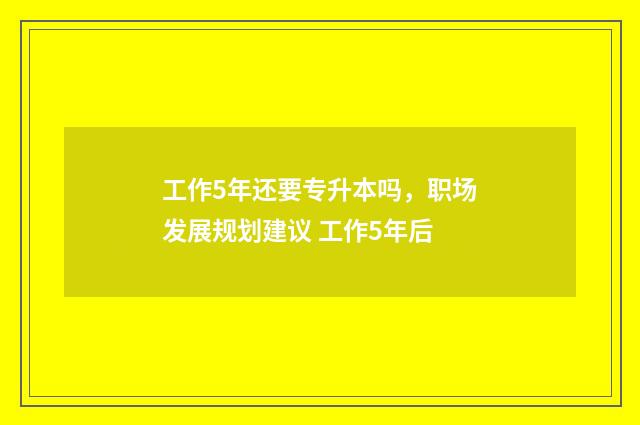 工作5年还要专升本吗，职场发展规划建议 工作5年后