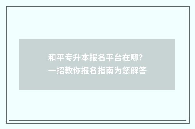 和平专升本报名平台在哪？一招教你报名指南为您解答