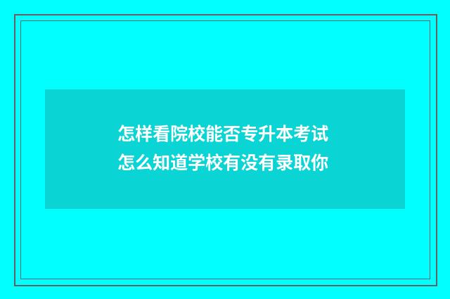 怎样看院校能否专升本考试 怎么知道学校有没有录取你