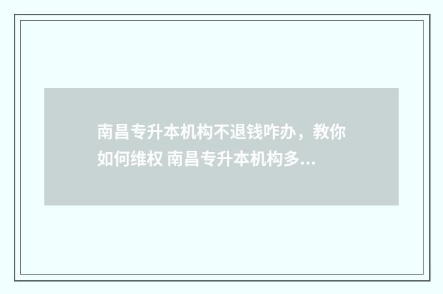 南昌专升本机构不退钱咋办,教你如何维权 南昌专升本机构多少钱