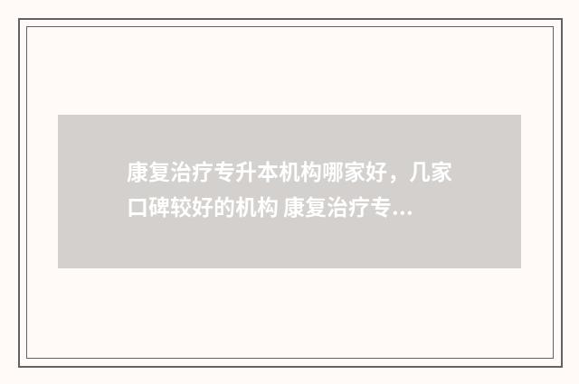 康复治疗专升本机构哪家好，几家口碑较好的机构 康复治疗专升本考试科目