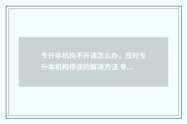 专升本机构不开课怎么办,应对专升本机构停课的解决方法 专升本机构不开发票