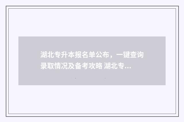 湖北专升本报名单公布,一键查询录取情况及备考攻略 湖北专升本报名考试时间
