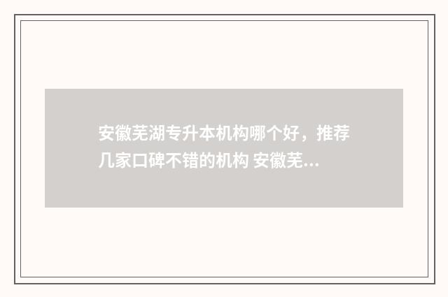 安徽芜湖专升本机构哪个好，推荐几家口碑不错的机构 安徽芜湖专升本机构