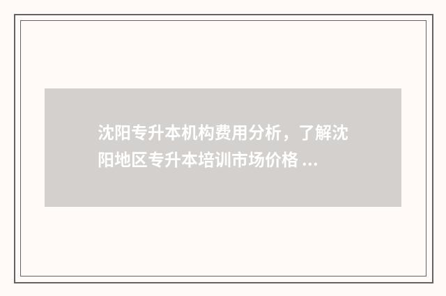 沈阳专升本机构费用分析，了解沈阳地区专升本培训市场价格 沈阳专升本机构最差的
