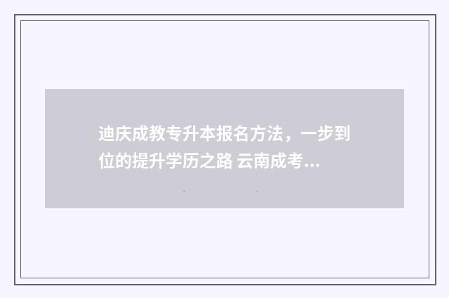 迪庆成教专升本报名方法，一步到位的提升学历之路 云南成考专升本