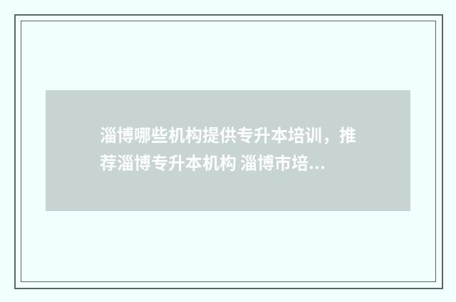 淄博哪些机构提供专升本培训，推荐淄博专升本机构 淄博市培训机构