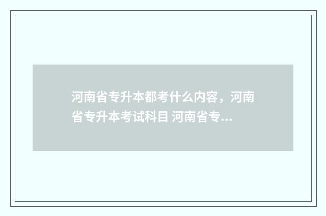 河南省专升本都考什么内容，河南省专升本考试科目 河南省专升本都考什么