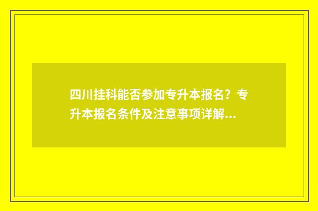 四川挂科能否参加专升本报名？专升本报名条件及注意事项详解 挂科考研四川大学有影响吗