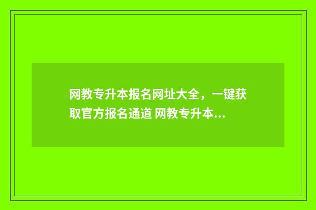 网教专升本报名网址大全,一键获取官方报名通道 网教专升本报名费多少钱