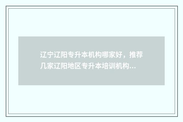 辽宁辽阳专升本机构哪家好,推荐几家辽阳地区专升本培训机构 辽宁 专升本