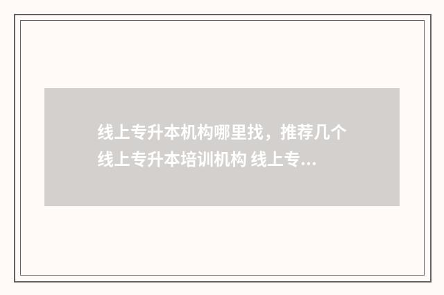 线上专升本机构哪里找,推荐几个线上专升本培训机构 线上专升本机构有哪些
