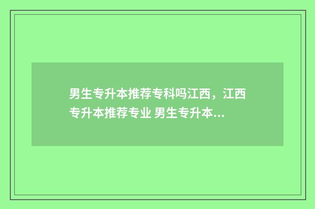男生专升本推荐专科吗江西，江西专升本推荐专业 男生专升本推荐什么专业