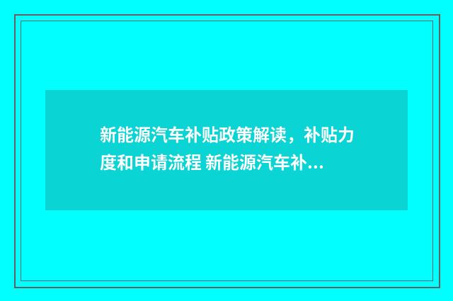 新能源汽车补贴政策解读,补贴力度和申请流程 新能源汽车补贴政策