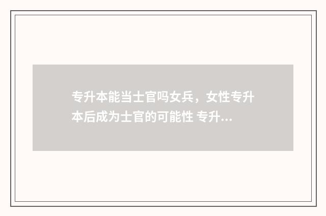 专升本能当士官吗女兵，女性专升本后成为士官的可能性 专升本转士官加几年军龄