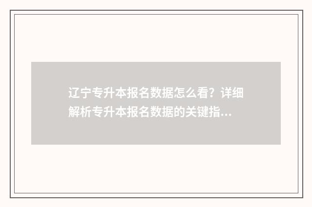 辽宁专升本报名数据怎么看?详细解析专升本报名数据的关键指标 辽宁专升本报名费
