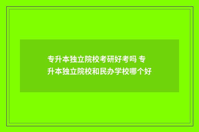 专升本独立院校考研好考吗 专升本独立院校和民办学校哪个好