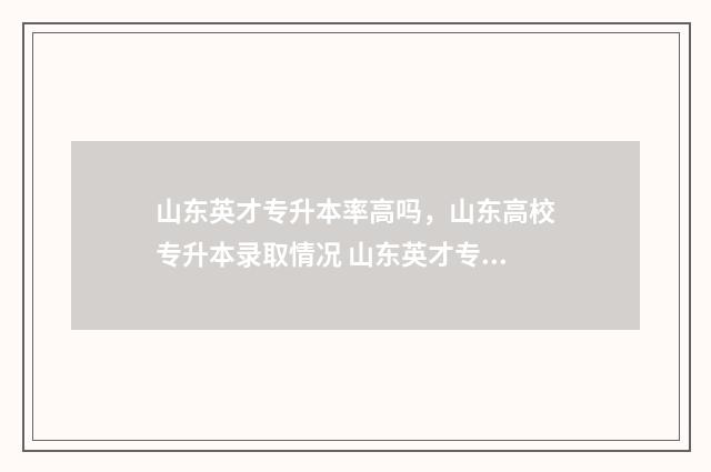 山东英才专升本率高吗，山东高校专升本录取情况 山东英才专升本学费是多少