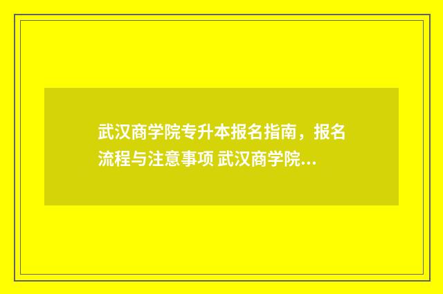 武汉商学院专升本报名指南，报名流程与注意事项 武汉商学院专升本