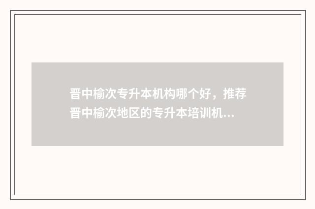晋中榆次专升本机构哪个好,推荐晋中榆次地区的专升本培训机构 榆次专升本培训学校