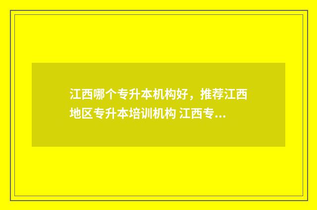 江西哪个专升本机构好，推荐江西地区专升本培训机构 江西专升本哪个学校