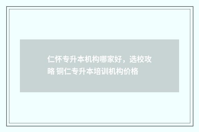 仁怀专升本机构哪家好，选校攻略 铜仁专升本培训机构价格