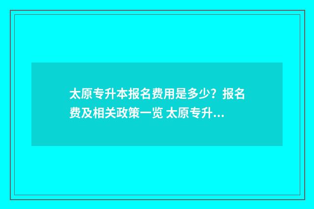 太原专升本报名费用是多少？报名费及相关政策一览 太原专升本报名点