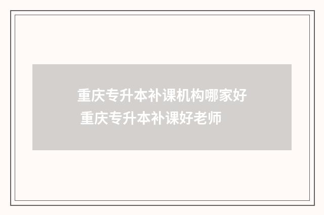 重庆专升本补课机构哪家好 重庆专升本补课好老师