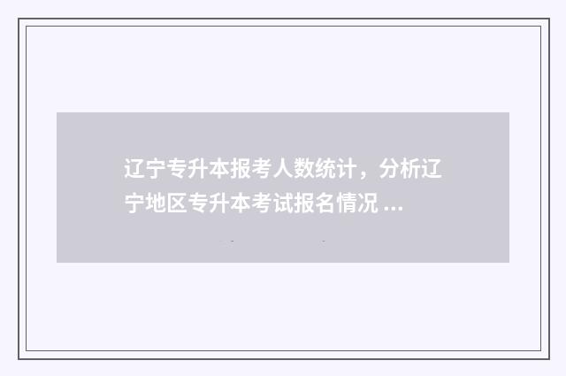 辽宁专升本报考人数统计，分析辽宁地区专升本考试报名情况 辽宁专升本报考人数