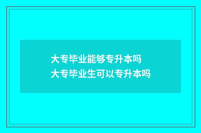 大专毕业能够专升本吗 大专毕业生可以专升本吗