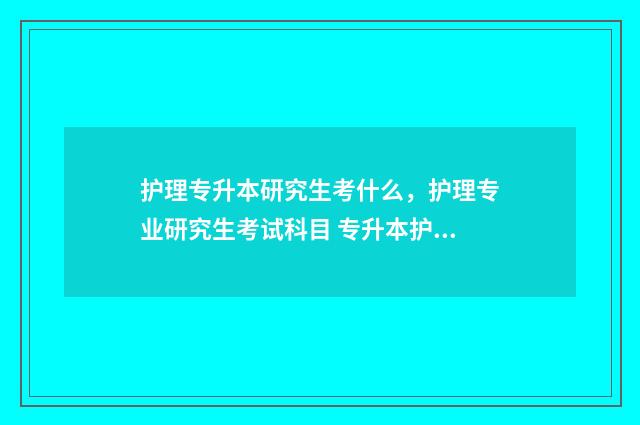 护理专升本研究生考什么，护理专业研究生考试科目 专升本护理学研究