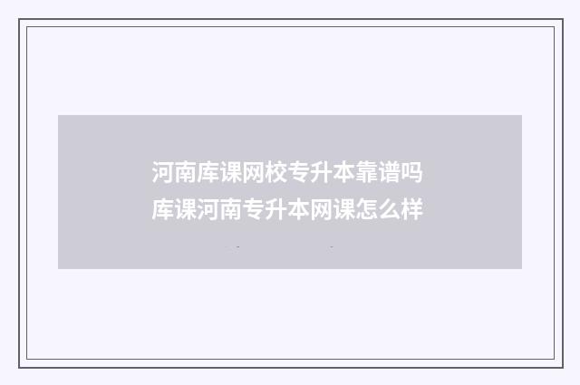 河南库课网校专升本靠谱吗 库课河南专升本网课怎么样