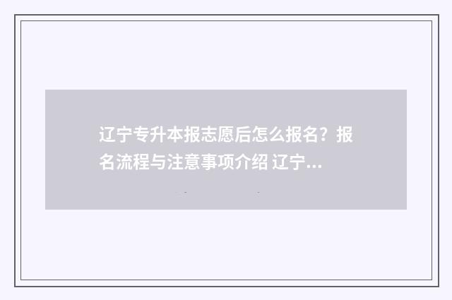 辽宁专升本报志愿后怎么报名?报名流程与注意事项介绍 辽宁专升本报志愿入口