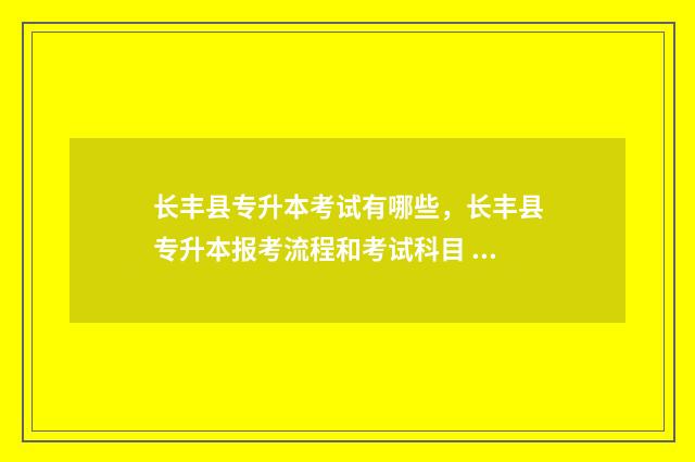 长丰县专升本考试有哪些,长丰县专升本报考流程和考试科目 长丰县专升本考试地点
