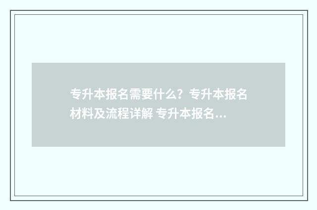 专升本报名需要什么？专升本报名材料及流程详解 专升本报名需要准备什么东西和材料