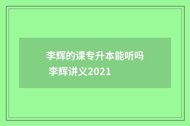 李辉的课专升本能听吗 李辉讲义2021