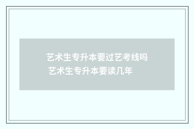艺术生专升本要过艺考线吗 艺术生专升本要读几年