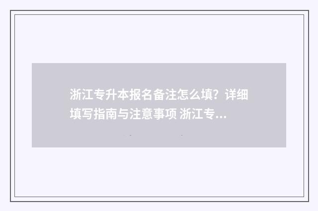 浙江专升本报名备注怎么填?详细填写指南与注意事项 浙江专升本报名时间2025