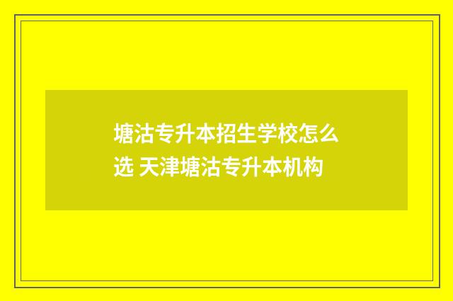 塘沽专升本招生学校怎么选 天津塘沽专升本机构